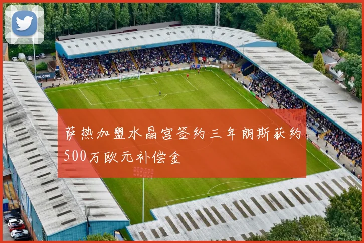 萨热加盟水晶宫签约三年朗斯获约500万欧元补偿金