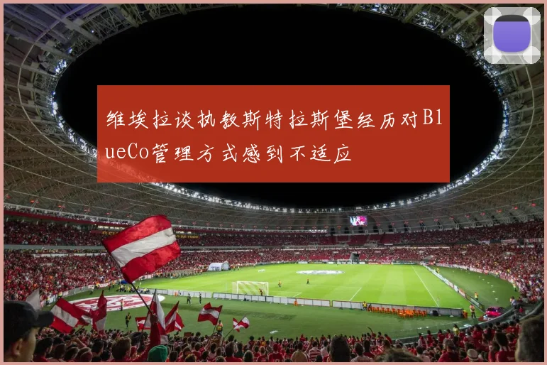 维埃拉谈执教斯特拉斯堡经历对BlueCo管理方式感到不适应