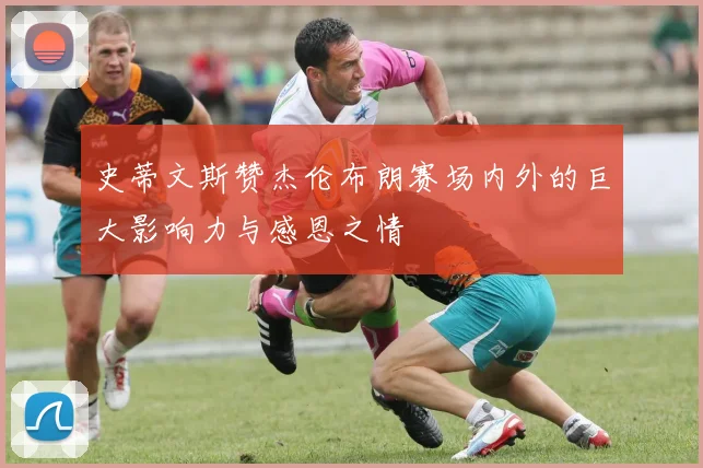 史蒂文斯赞杰伦布朗赛场内外的巨大影响力与感恩之情