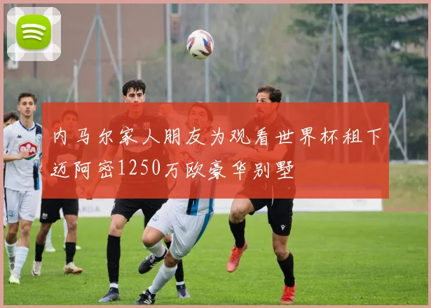 内马尔家人朋友为观看世界杯租下迈阿密1250万欧豪华别墅