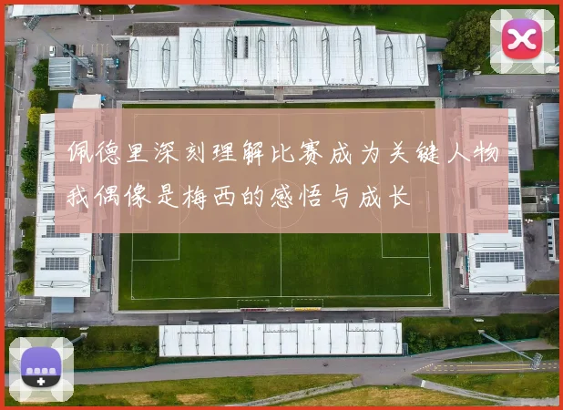佩德里深刻理解比赛成为关键人物我偶像是梅西的感悟与成长
