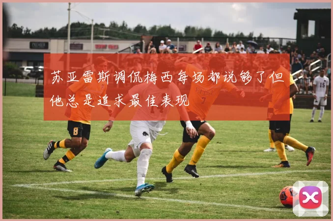 苏亚雷斯调侃梅西每场都说够了但他总是追求最佳表现