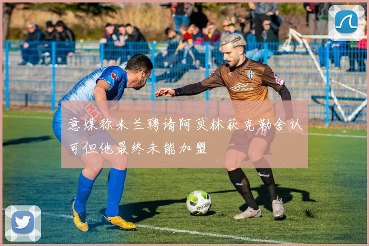意媒称米兰聘请阿莫林获克勒舍认可但他最终未能加盟
