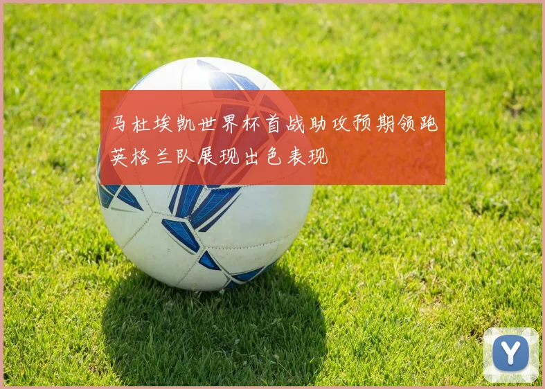 马杜埃凯世界杯首战助攻预期领跑英格兰队展现出色表现