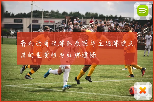 普利西奇谈球队表现与主场球迷支持的重要性与红牌遗憾