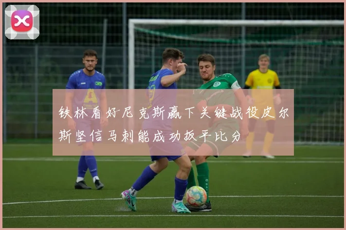 铁林看好尼克斯赢下关键战役皮尔斯坚信马刺能成功扳平比分