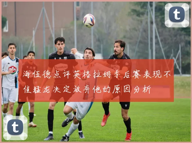 海伍德点评英格拉姆季后赛表现不佳猛龙决定放弃他的原因分析