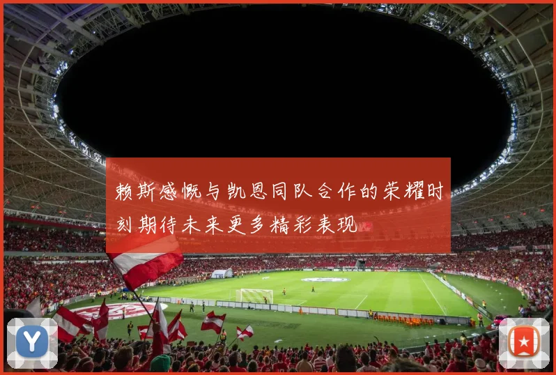 赖斯感慨与凯恩同队合作的荣耀时刻期待未来更多精彩表现