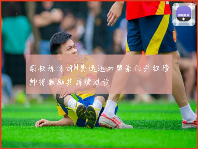 前教练惊讶M费迅速加盟豪门并称穆帅将激励其持续进步