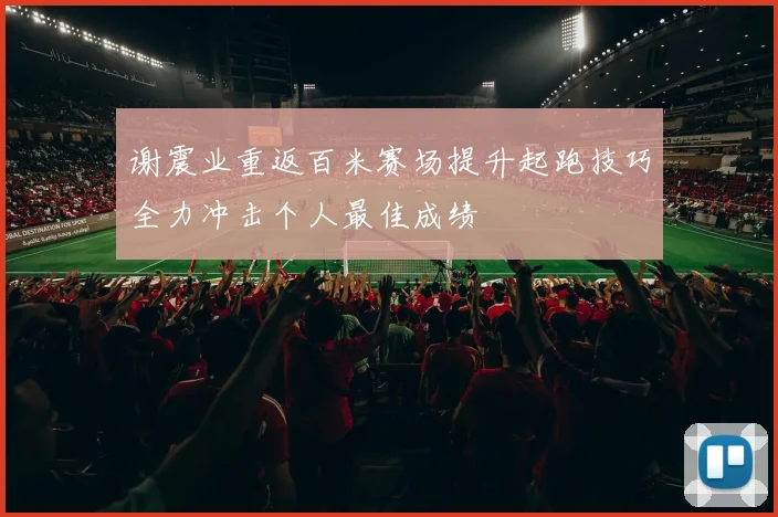 谢震业重返百米赛场提升起跑技巧全力冲击个人最佳成绩