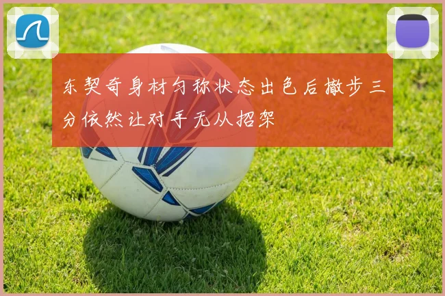 东契奇身材匀称状态出色后撤步三分依然让对手无从招架