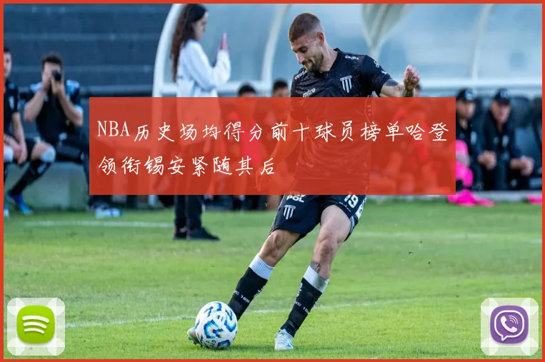 NBA历史场均得分前十球员榜单哈登领衔锡安紧随其后