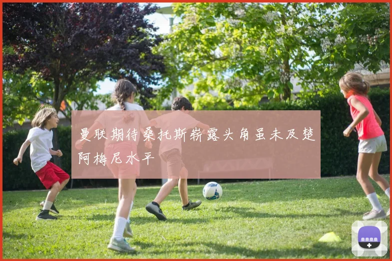 曼联期待桑托斯崭露头角虽未及楚阿梅尼水平
