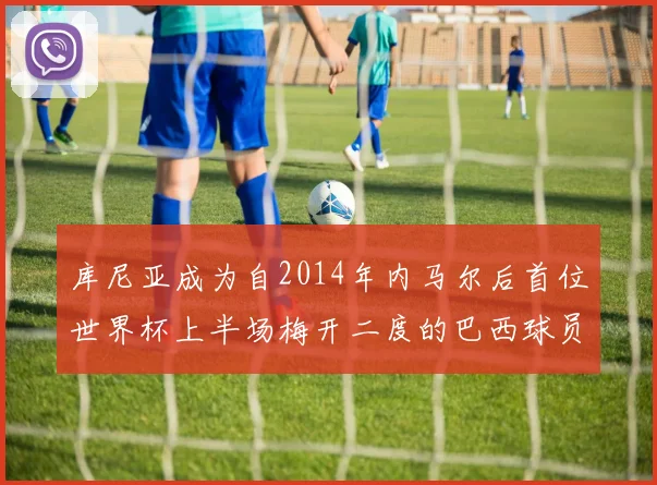 库尼亚成为自2014年内马尔后首位世界杯上半场梅开二度的巴西球员