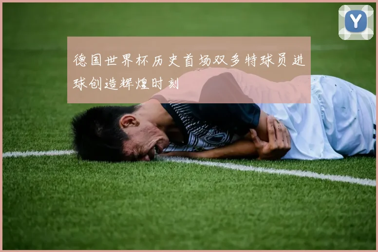 德国世界杯历史首场双多特球员进球创造辉煌时刻