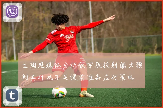 立陶宛媒体分析张宇辰投射能力预判其对抗不足提前准备应对策略