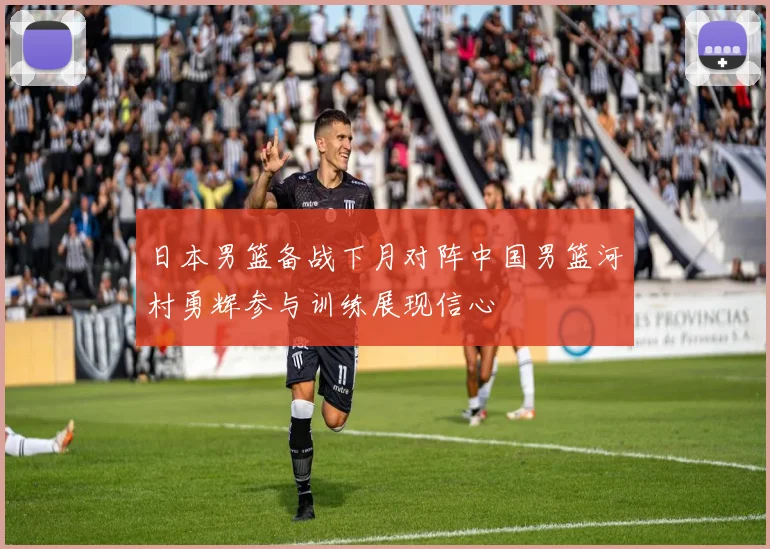 日本男篮备战下月对阵中国男篮河村勇辉参与训练展现信心