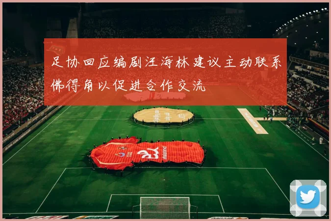 足协回应编剧汪海林建议主动联系佛得角以促进合作交流