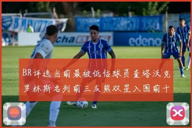 BR评选当前最被低估球员奎塔沃克罗林斯名列前三灰熊双星入围前十