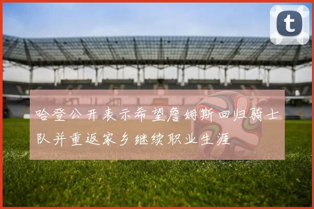 哈登公开表示希望詹姆斯回归骑士队并重返家乡继续职业生涯