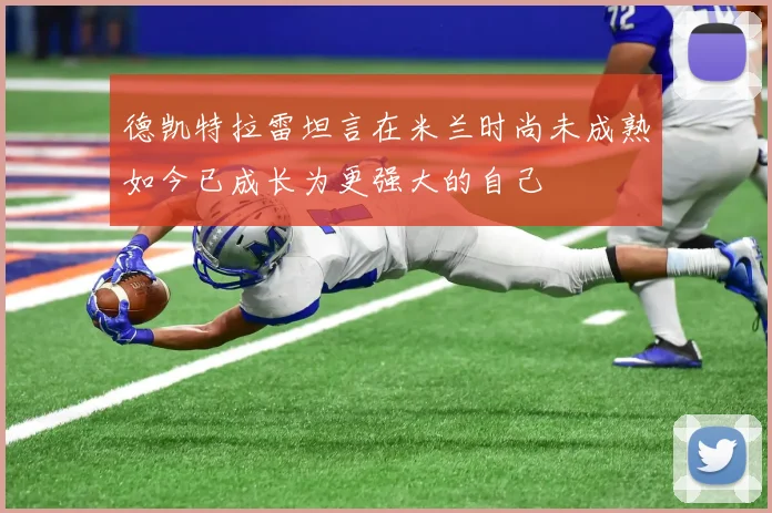 德凯特拉雷坦言在米兰时尚未成熟如今已成长为更强大的自己