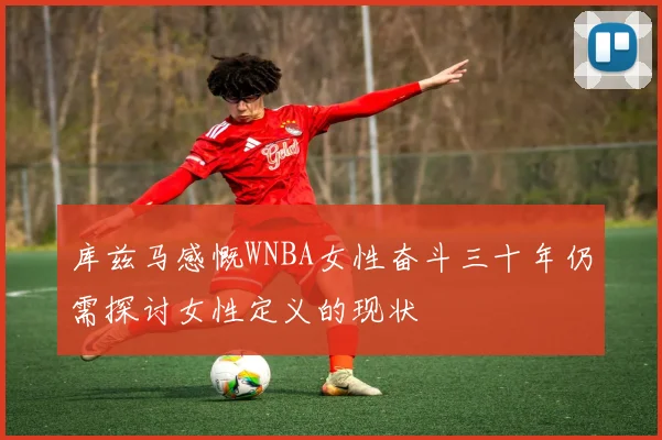 库兹马感慨WNBA女性奋斗三十年仍需探讨女性定义的现状