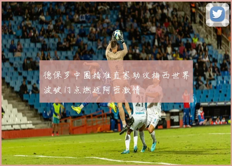 德保罗中圈精准直塞助攻梅西世界波破门点燃迈阿密激情