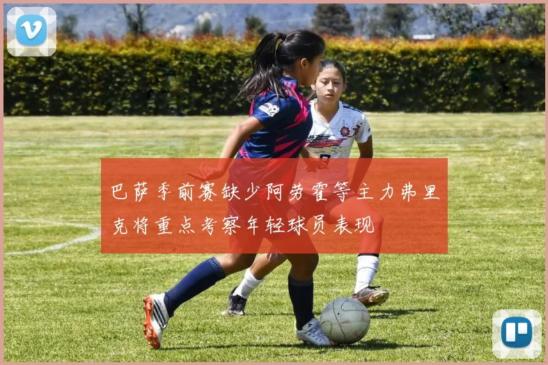 巴萨季前赛缺少阿劳霍等主力弗里克将重点考察年轻球员表现