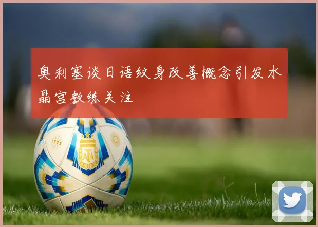 奥利塞谈日语纹身改善概念引发水晶宫教练关注