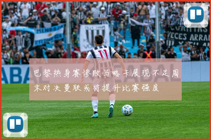 巴黎热身赛惨败马略卡展现不足周末对决曼联或将提升比赛强度