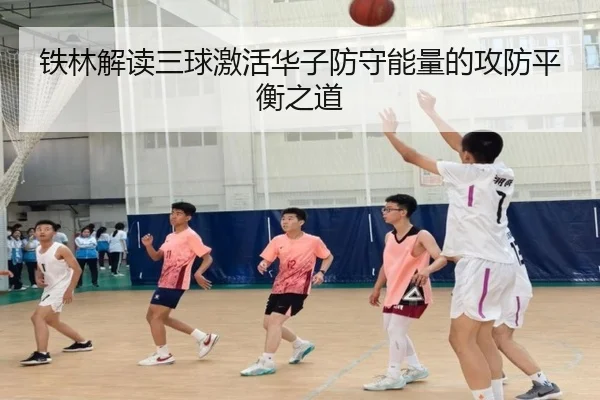 铁林解读三球激活华子防守能量的攻防平衡之道
